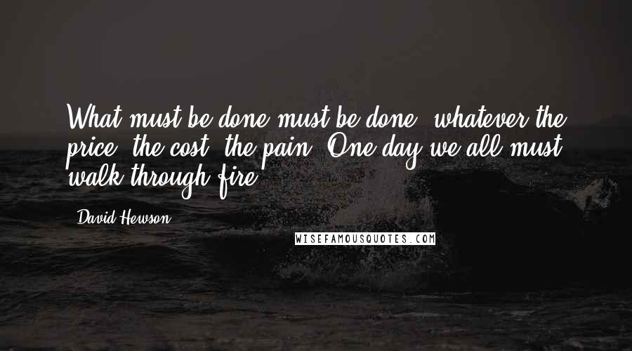 David Hewson Quotes: What must be done must be done, whatever the price, the cost, the pain. One day we all must walk through fire.