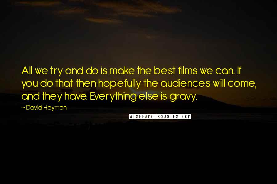 David Heyman Quotes: All we try and do is make the best films we can. If you do that then hopefully the audiences will come, and they have. Everything else is gravy.