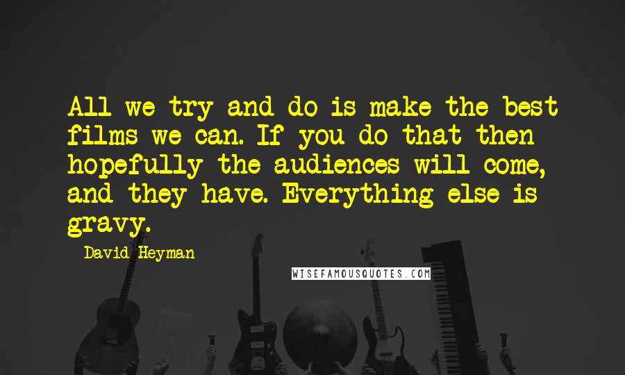 David Heyman Quotes: All we try and do is make the best films we can. If you do that then hopefully the audiences will come, and they have. Everything else is gravy.