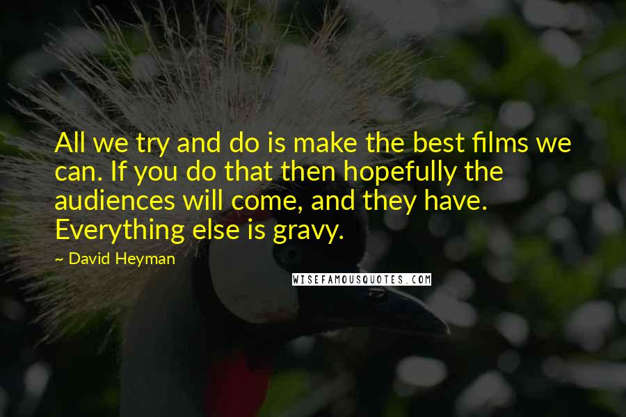 David Heyman Quotes: All we try and do is make the best films we can. If you do that then hopefully the audiences will come, and they have. Everything else is gravy.