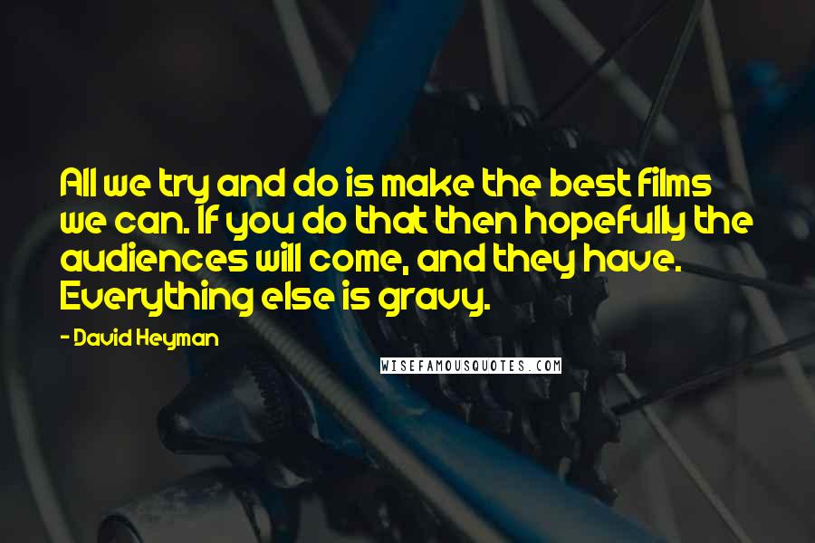 David Heyman Quotes: All we try and do is make the best films we can. If you do that then hopefully the audiences will come, and they have. Everything else is gravy.