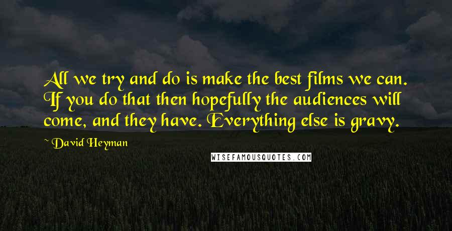 David Heyman Quotes: All we try and do is make the best films we can. If you do that then hopefully the audiences will come, and they have. Everything else is gravy.