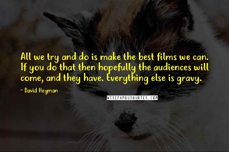 David Heyman Quotes: All we try and do is make the best films we can. If you do that then hopefully the audiences will come, and they have. Everything else is gravy.