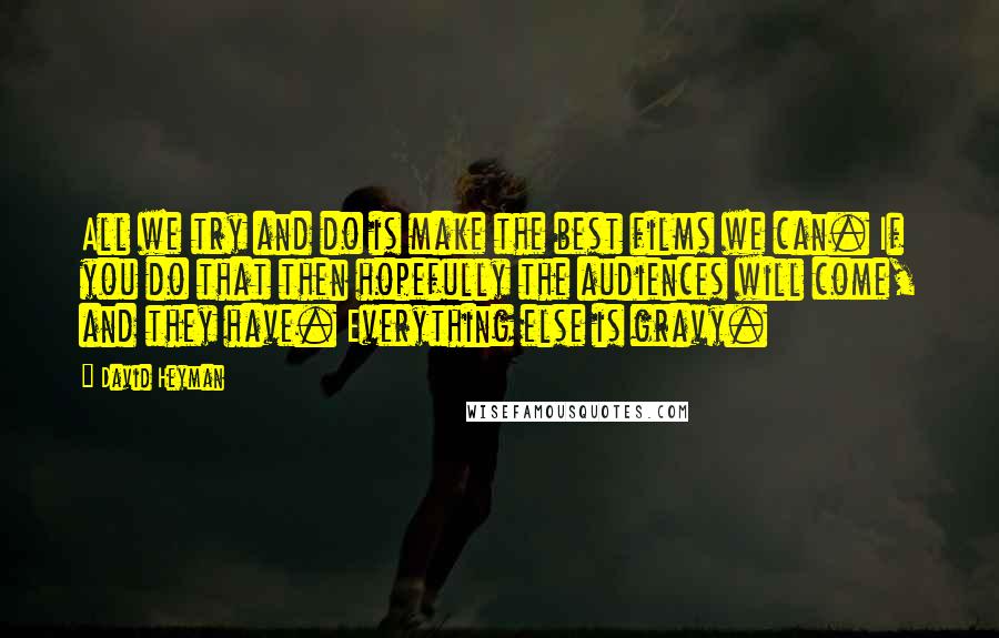 David Heyman Quotes: All we try and do is make the best films we can. If you do that then hopefully the audiences will come, and they have. Everything else is gravy.