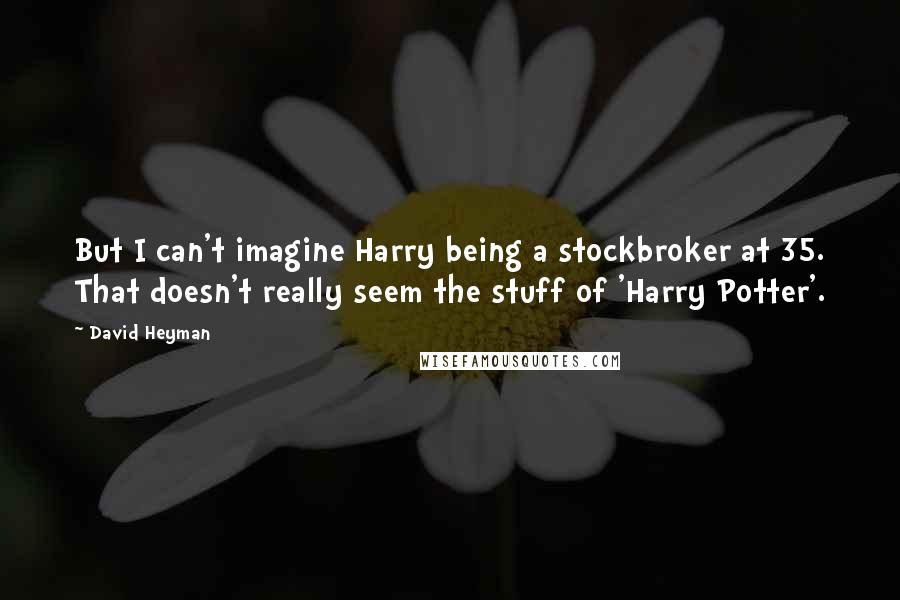 David Heyman Quotes: But I can't imagine Harry being a stockbroker at 35. That doesn't really seem the stuff of 'Harry Potter'.