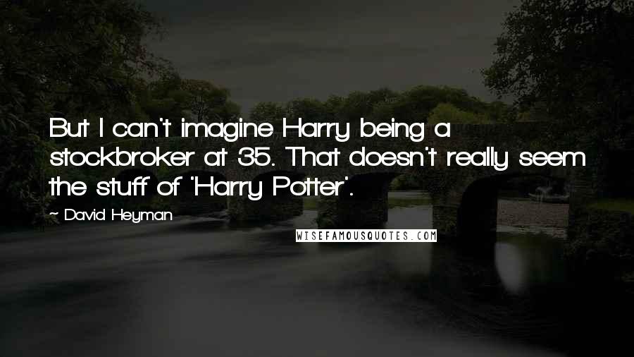 David Heyman Quotes: But I can't imagine Harry being a stockbroker at 35. That doesn't really seem the stuff of 'Harry Potter'.