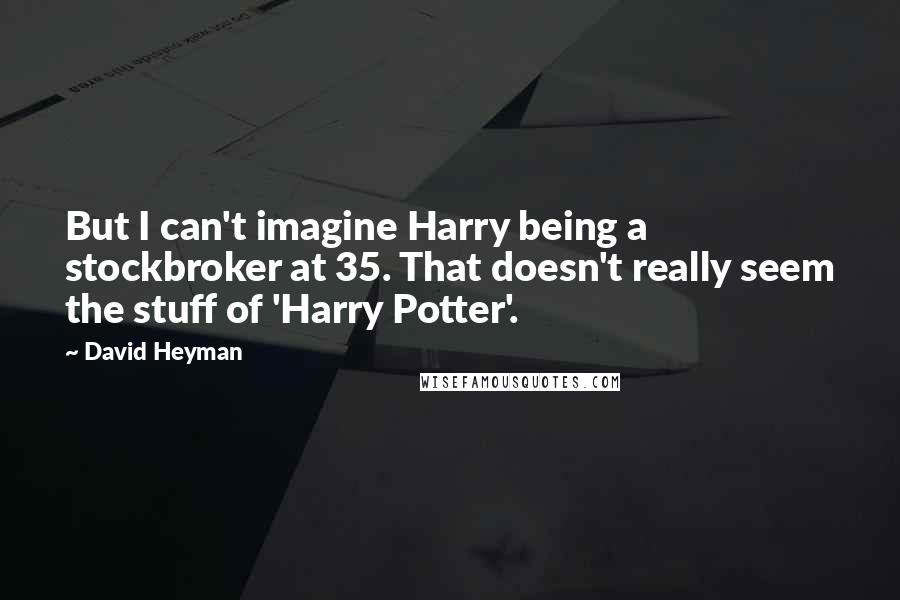 David Heyman Quotes: But I can't imagine Harry being a stockbroker at 35. That doesn't really seem the stuff of 'Harry Potter'.