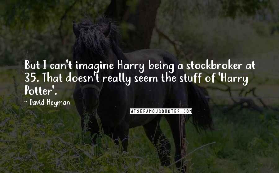 David Heyman Quotes: But I can't imagine Harry being a stockbroker at 35. That doesn't really seem the stuff of 'Harry Potter'.