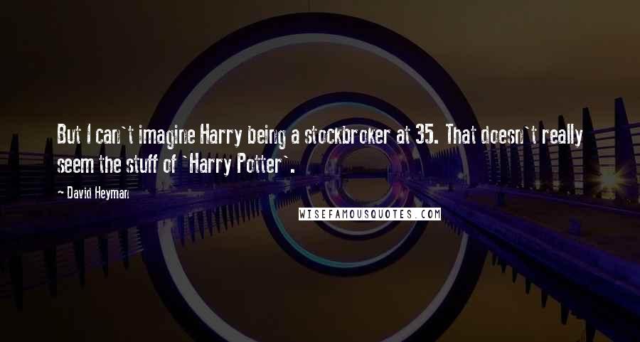 David Heyman Quotes: But I can't imagine Harry being a stockbroker at 35. That doesn't really seem the stuff of 'Harry Potter'.