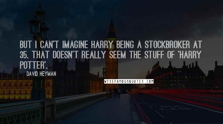 David Heyman Quotes: But I can't imagine Harry being a stockbroker at 35. That doesn't really seem the stuff of 'Harry Potter'.