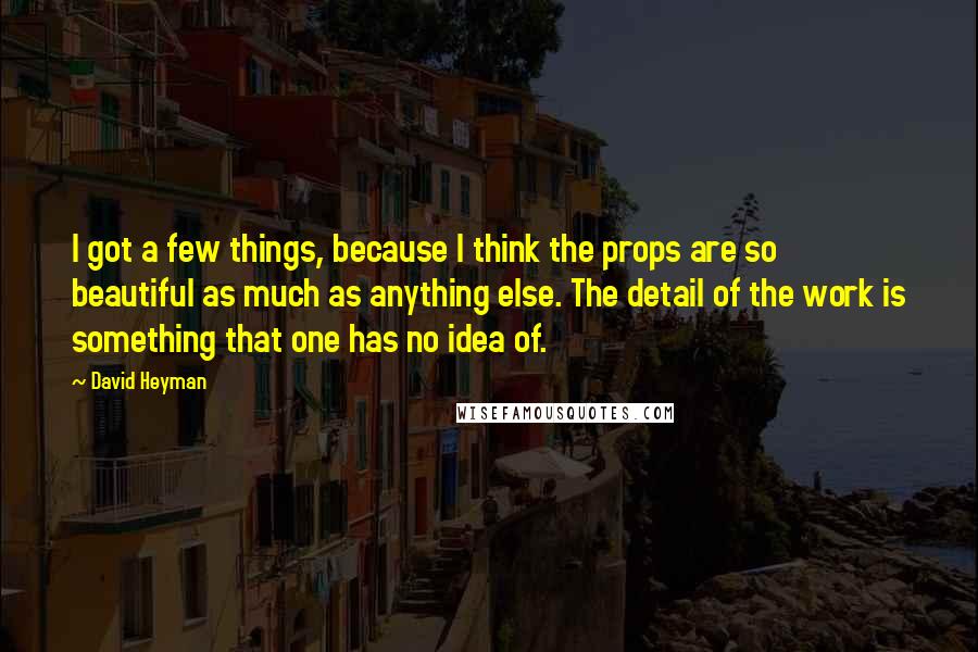 David Heyman Quotes: I got a few things, because I think the props are so beautiful as much as anything else. The detail of the work is something that one has no idea of.