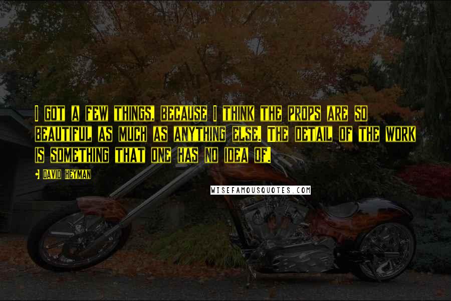 David Heyman Quotes: I got a few things, because I think the props are so beautiful as much as anything else. The detail of the work is something that one has no idea of.