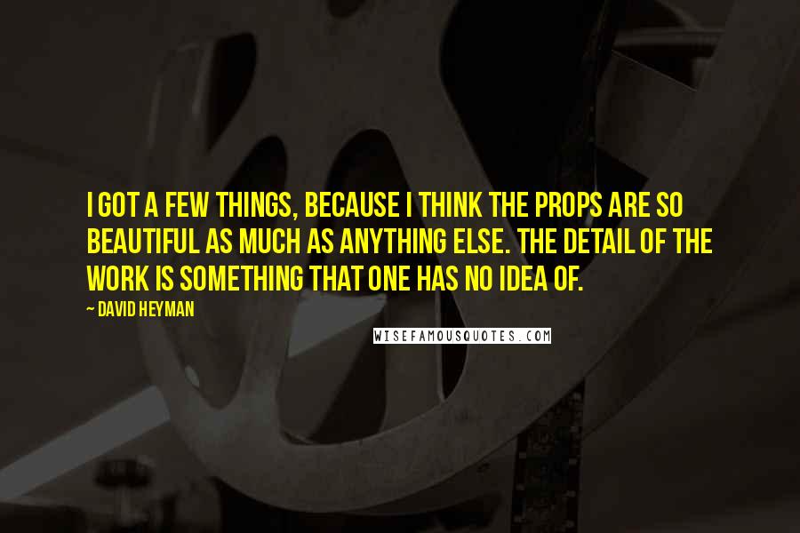 David Heyman Quotes: I got a few things, because I think the props are so beautiful as much as anything else. The detail of the work is something that one has no idea of.