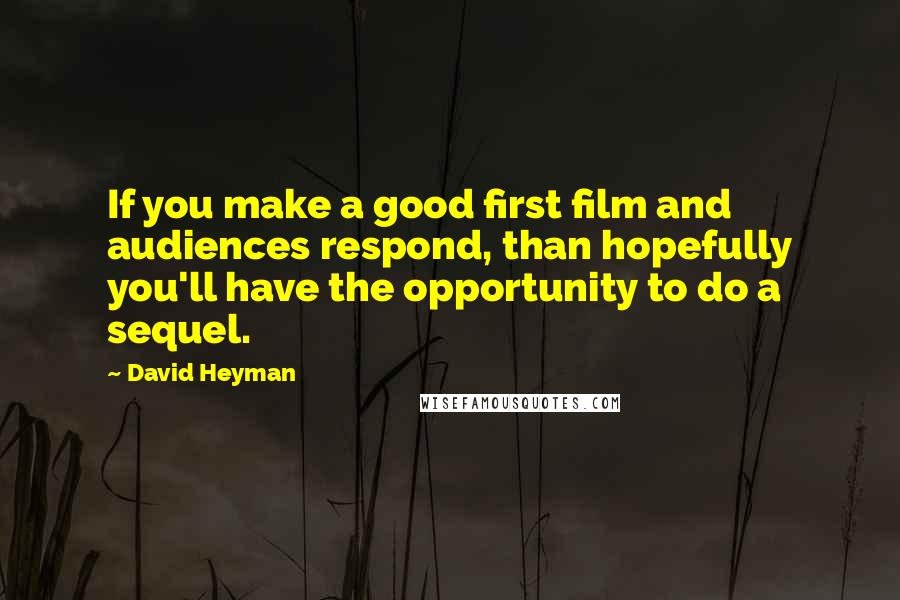 David Heyman Quotes: If you make a good first film and audiences respond, than hopefully you'll have the opportunity to do a sequel.