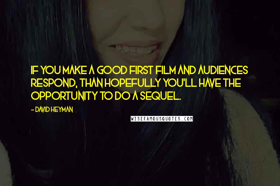 David Heyman Quotes: If you make a good first film and audiences respond, than hopefully you'll have the opportunity to do a sequel.