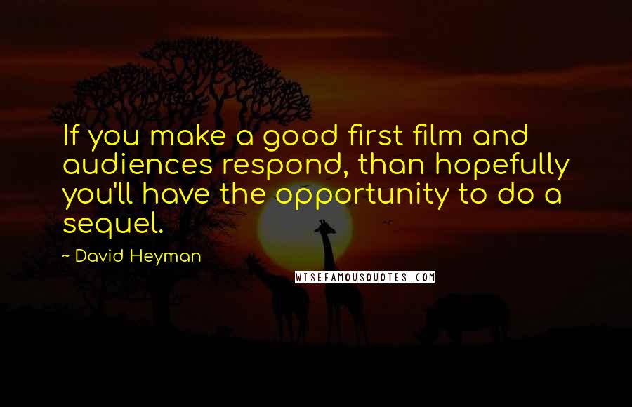 David Heyman Quotes: If you make a good first film and audiences respond, than hopefully you'll have the opportunity to do a sequel.
