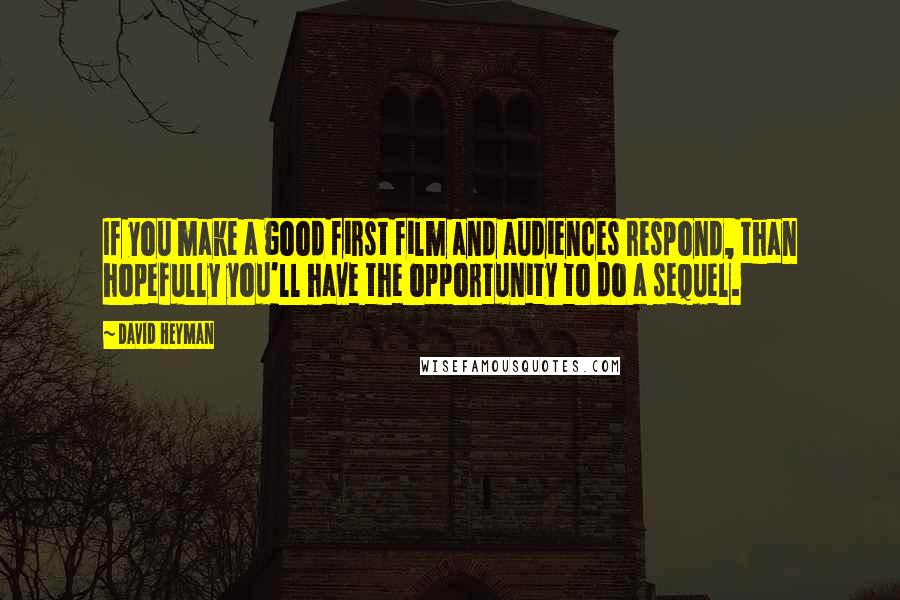 David Heyman Quotes: If you make a good first film and audiences respond, than hopefully you'll have the opportunity to do a sequel.