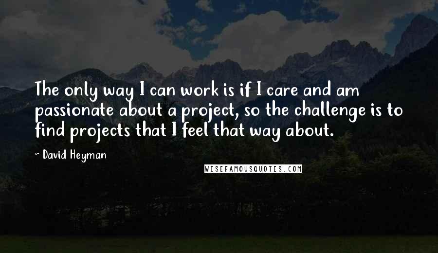 David Heyman Quotes: The only way I can work is if I care and am passionate about a project, so the challenge is to find projects that I feel that way about.