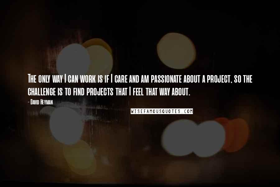 David Heyman Quotes: The only way I can work is if I care and am passionate about a project, so the challenge is to find projects that I feel that way about.