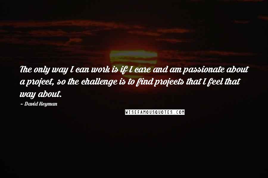 David Heyman Quotes: The only way I can work is if I care and am passionate about a project, so the challenge is to find projects that I feel that way about.