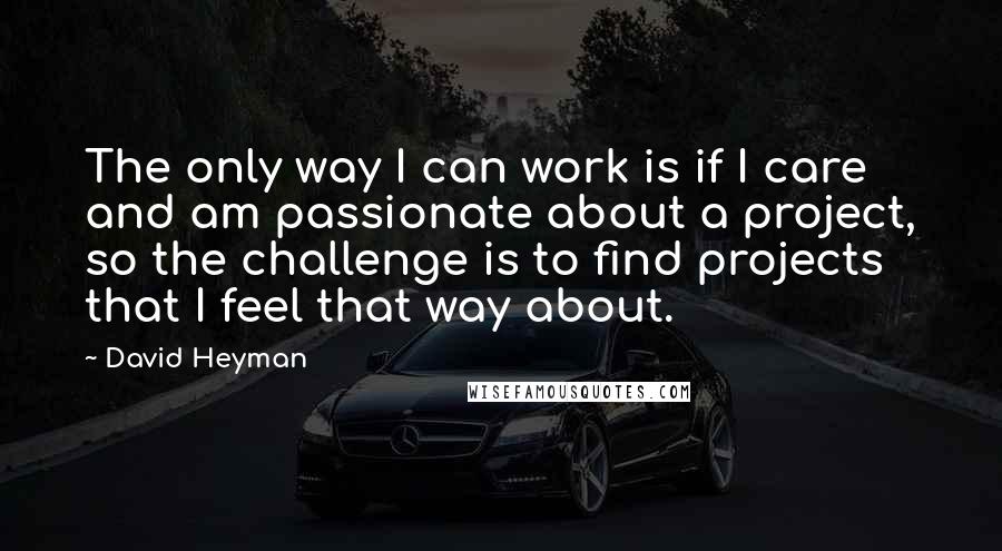 David Heyman Quotes: The only way I can work is if I care and am passionate about a project, so the challenge is to find projects that I feel that way about.