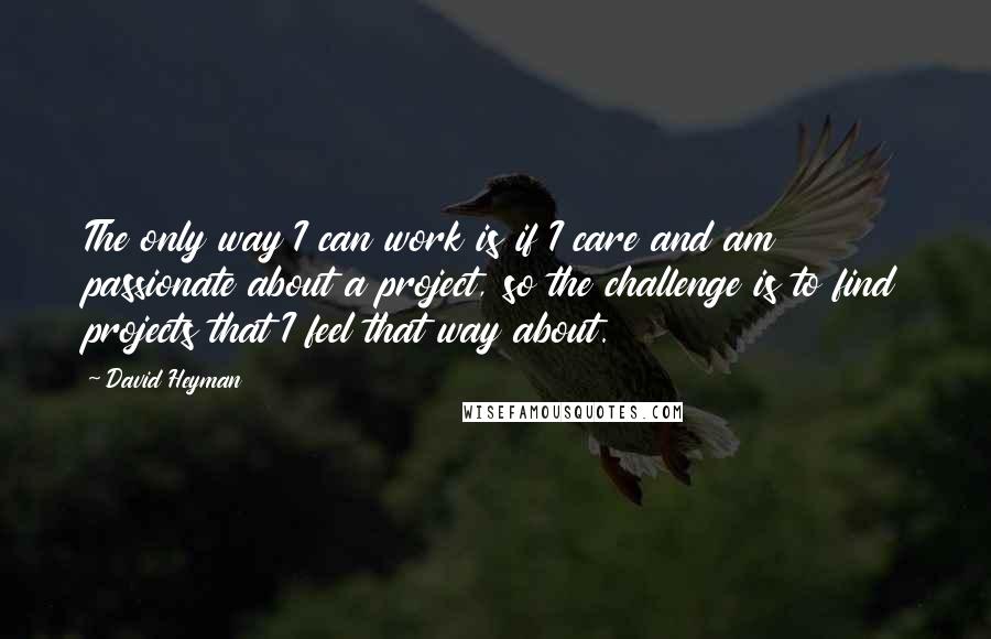 David Heyman Quotes: The only way I can work is if I care and am passionate about a project, so the challenge is to find projects that I feel that way about.
