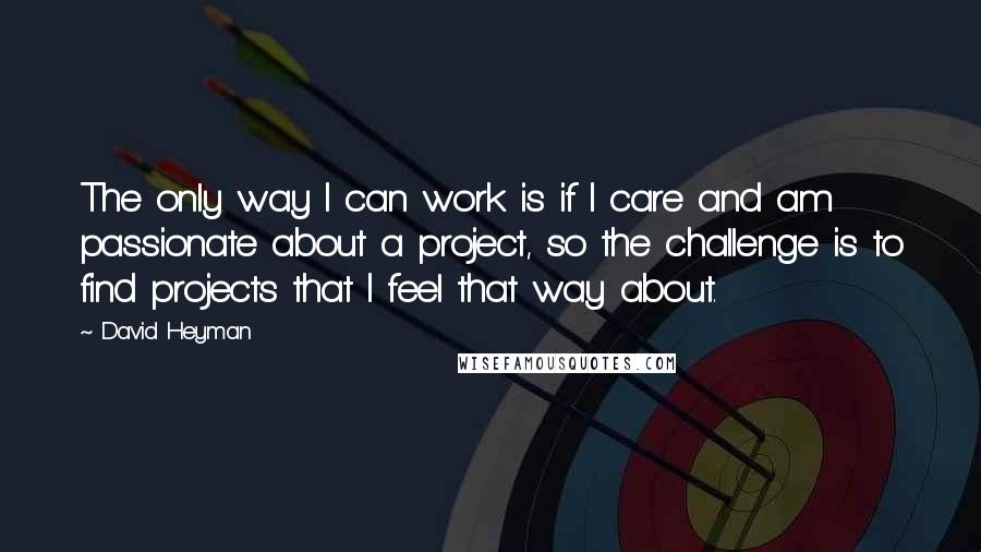 David Heyman Quotes: The only way I can work is if I care and am passionate about a project, so the challenge is to find projects that I feel that way about.
