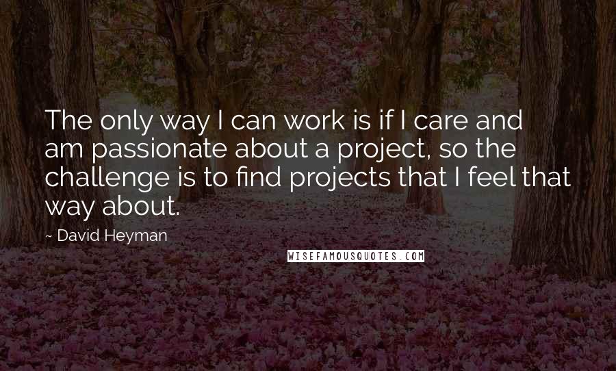David Heyman Quotes: The only way I can work is if I care and am passionate about a project, so the challenge is to find projects that I feel that way about.