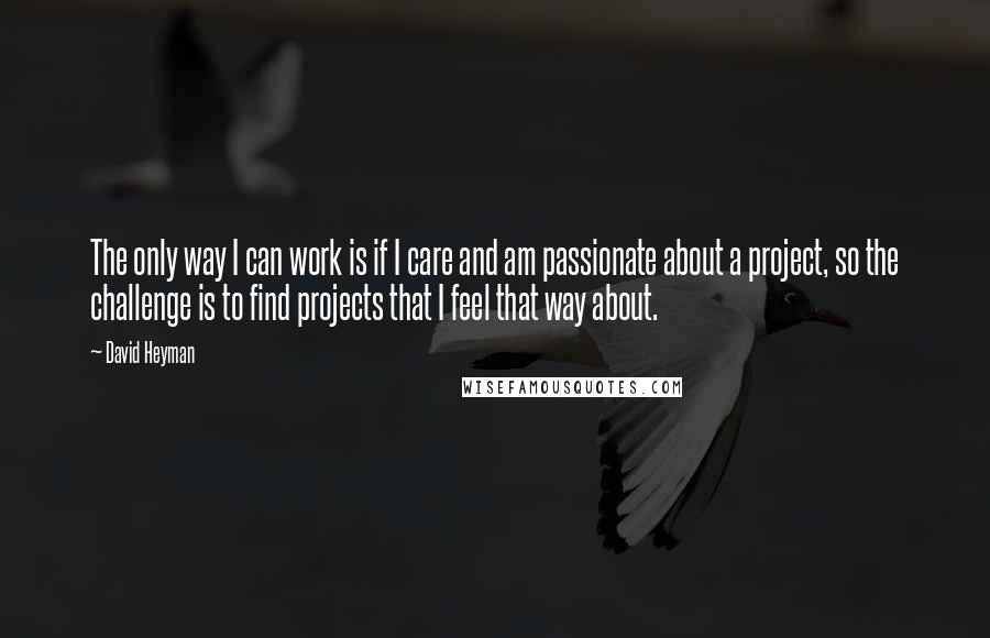 David Heyman Quotes: The only way I can work is if I care and am passionate about a project, so the challenge is to find projects that I feel that way about.
