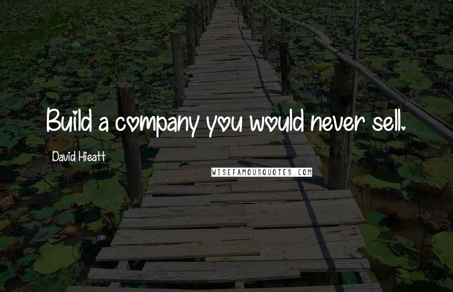 David Hieatt Quotes: Build a company you would never sell.