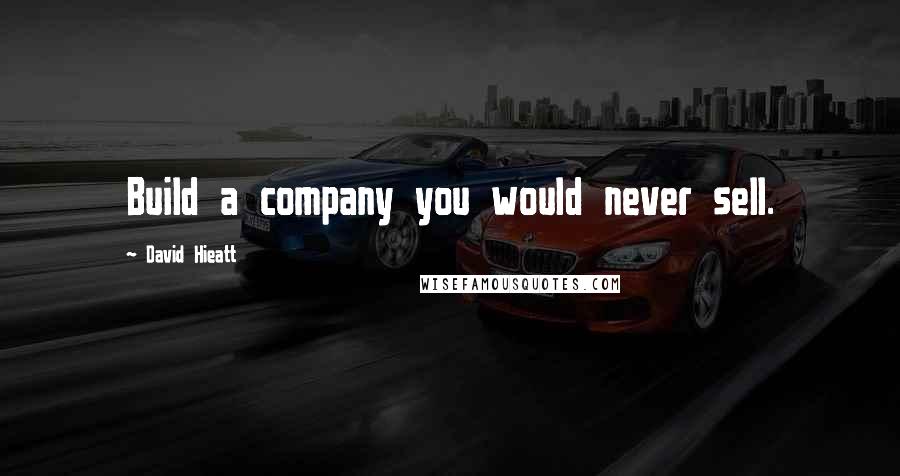 David Hieatt Quotes: Build a company you would never sell.