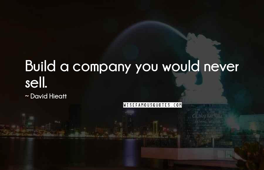 David Hieatt Quotes: Build a company you would never sell.