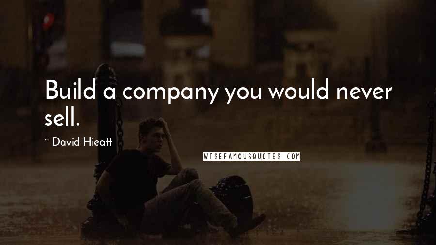David Hieatt Quotes: Build a company you would never sell.