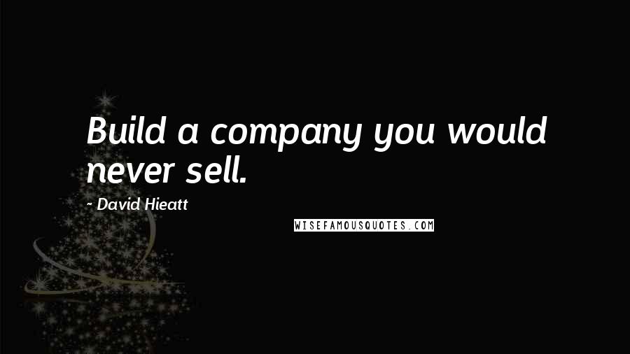 David Hieatt Quotes: Build a company you would never sell.