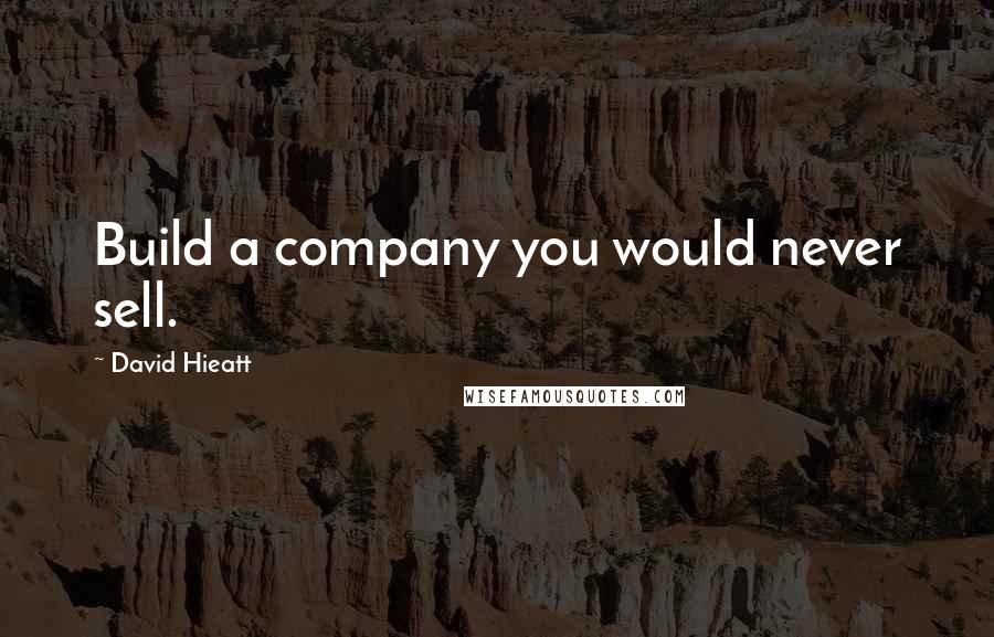 David Hieatt Quotes: Build a company you would never sell.