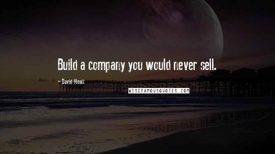 David Hieatt Quotes: Build a company you would never sell.