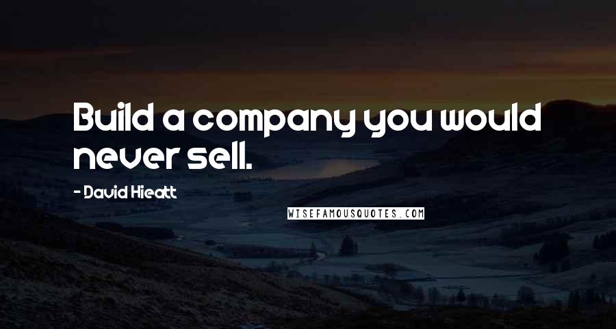 David Hieatt Quotes: Build a company you would never sell.