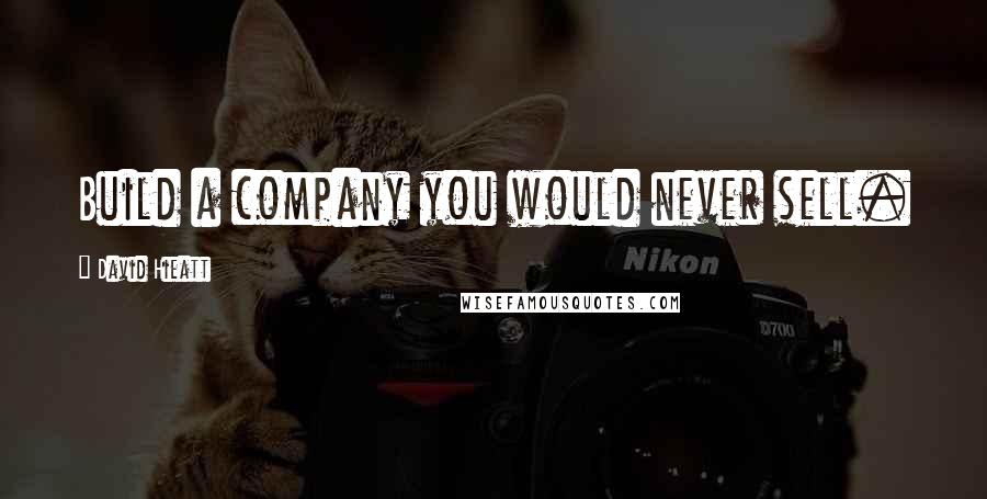 David Hieatt Quotes: Build a company you would never sell.