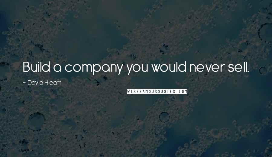 David Hieatt Quotes: Build a company you would never sell.