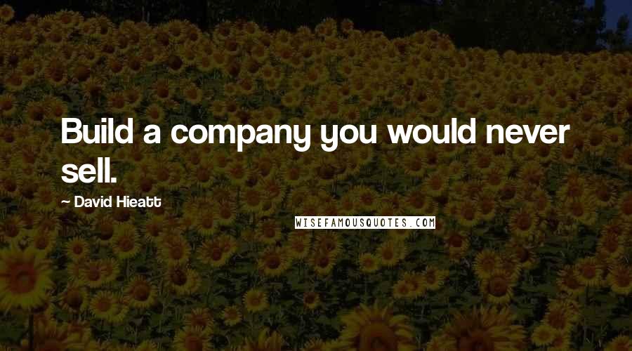 David Hieatt Quotes: Build a company you would never sell.