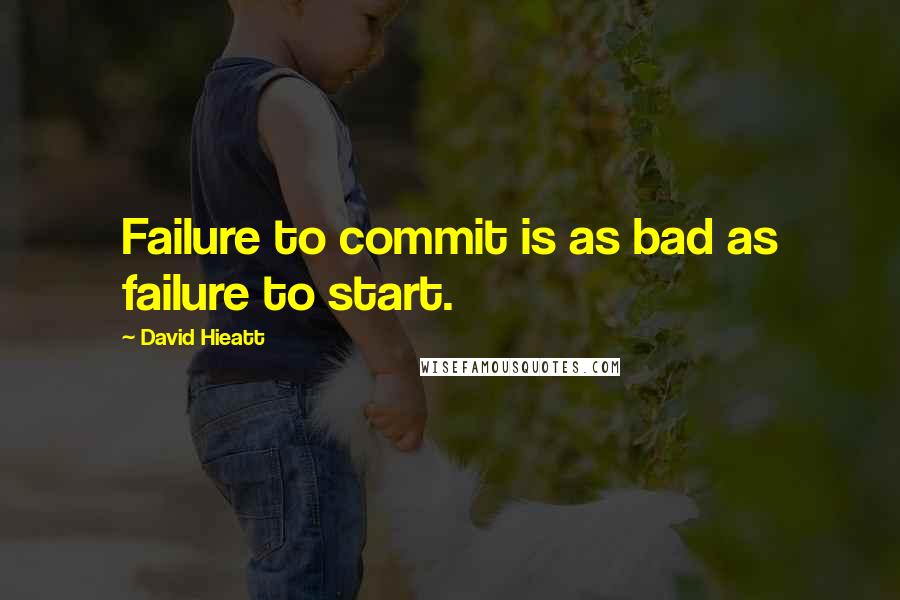 David Hieatt Quotes: Failure to commit is as bad as failure to start.