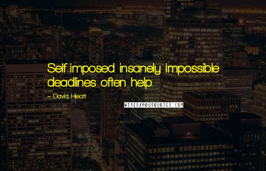 David Hieatt Quotes: Self-imposed insanely impossible deadlines often help.