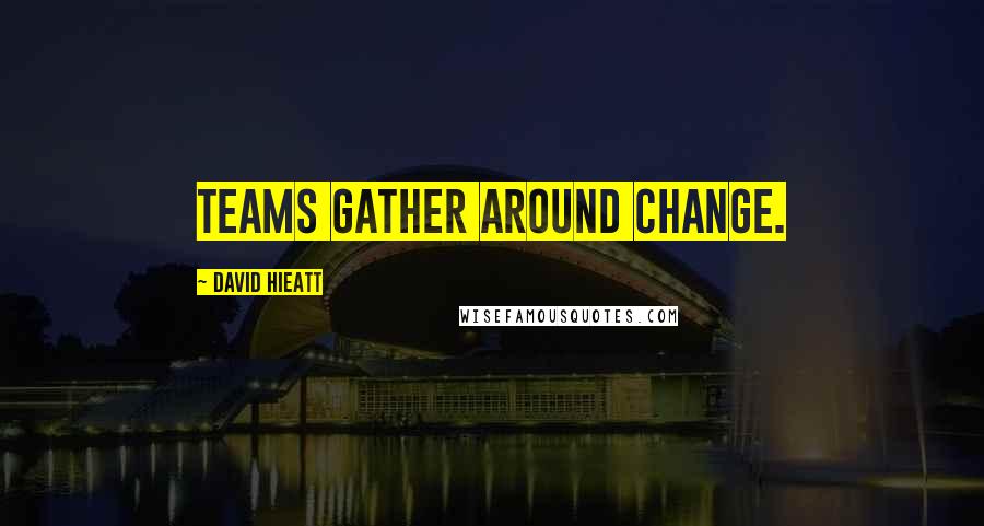 David Hieatt Quotes: Teams gather around change.