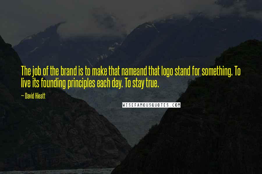 David Hieatt Quotes: The job of the brand is to make that nameand that logo stand for something. To live its founding principles each day. To stay true.