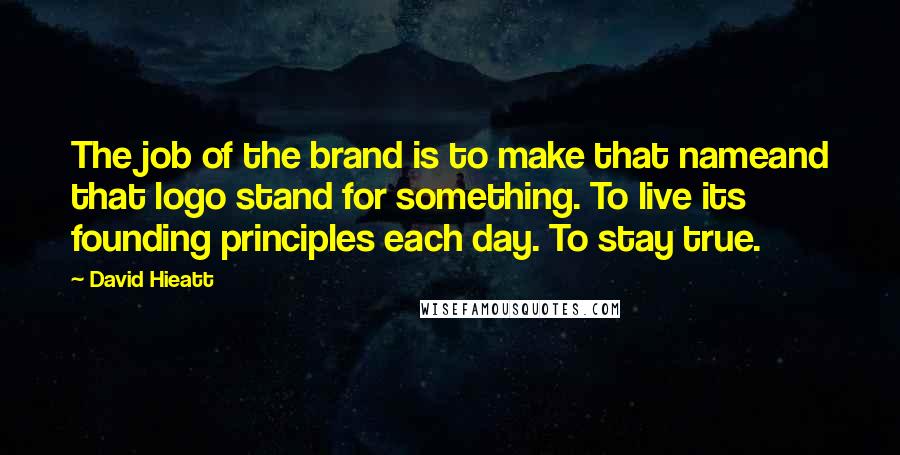 David Hieatt Quotes: The job of the brand is to make that nameand that logo stand for something. To live its founding principles each day. To stay true.