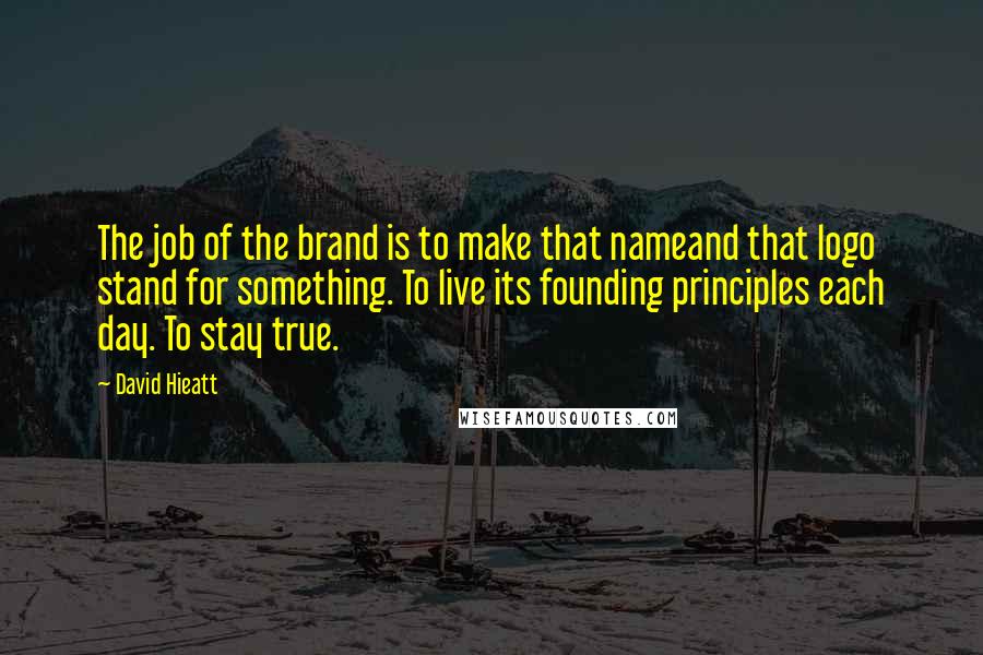 David Hieatt Quotes: The job of the brand is to make that nameand that logo stand for something. To live its founding principles each day. To stay true.