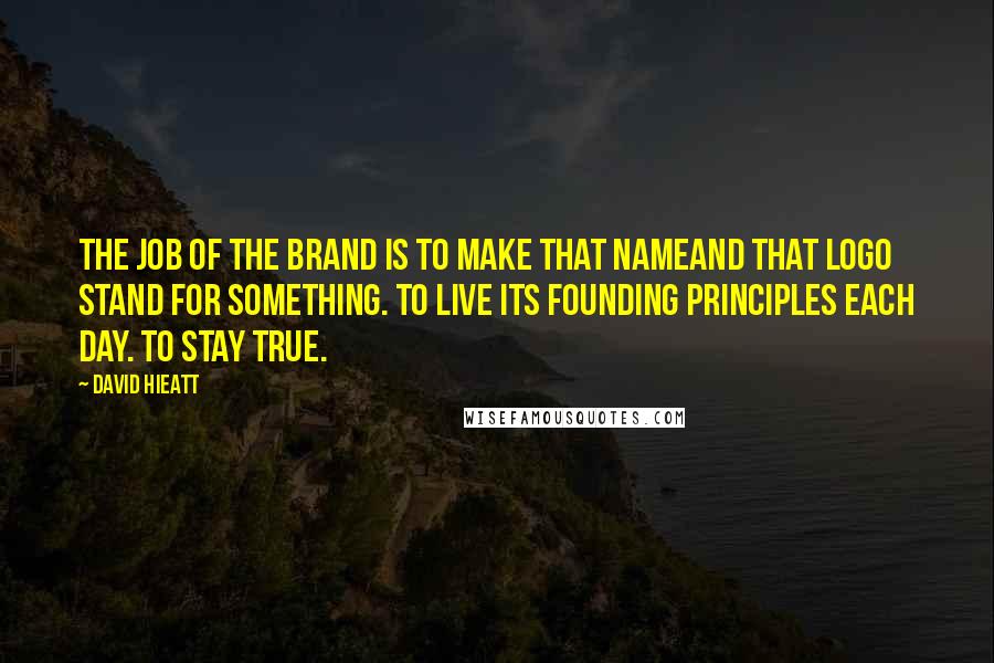 David Hieatt Quotes: The job of the brand is to make that nameand that logo stand for something. To live its founding principles each day. To stay true.