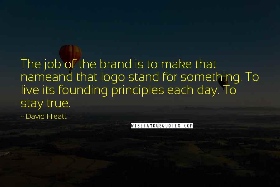 David Hieatt Quotes: The job of the brand is to make that nameand that logo stand for something. To live its founding principles each day. To stay true.