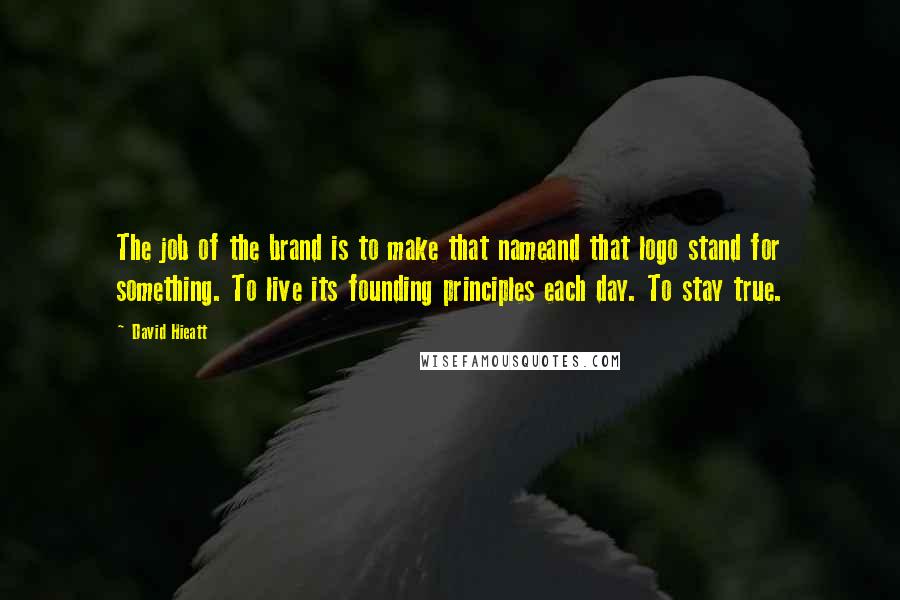 David Hieatt Quotes: The job of the brand is to make that nameand that logo stand for something. To live its founding principles each day. To stay true.