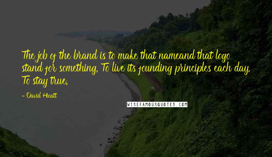 David Hieatt Quotes: The job of the brand is to make that nameand that logo stand for something. To live its founding principles each day. To stay true.